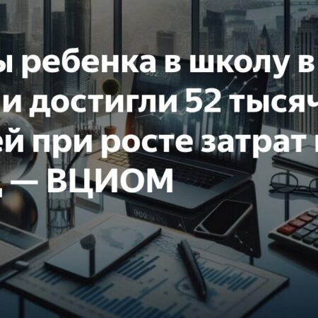 Подготовка к школе: Средние расходы в 2024 году достигли 52 тысяч рублей